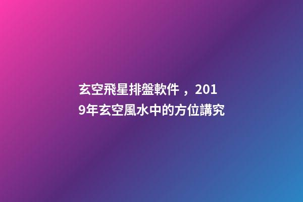 玄空飛星排盤軟件，2019年玄空風水中的方位講究(一)